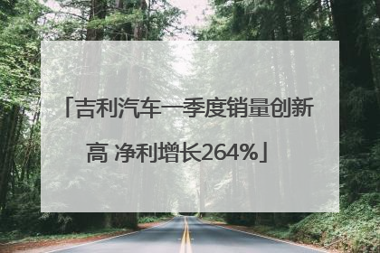 吉利汽车一季度销量创新高 净利增长264%