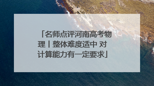 名师点评河南高考物理丨整体难度适中 对计算能力有一定要求