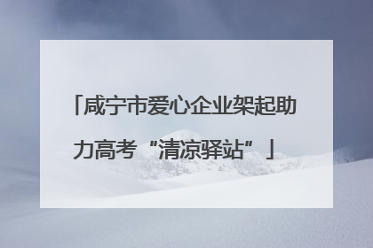 咸宁市爱心企业架起助力高考“清凉驿站”