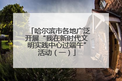 哈尔滨市各地广泛开展“我在新时代文明实践中心过端午”活动（一）