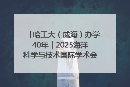 哈工大（威海）办学40年｜2025海洋科学与技术国际学术会议在威海召开