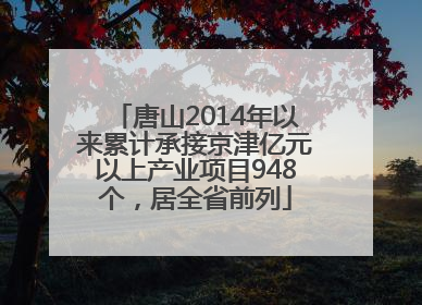 唐山2014年以来累计承接京津亿元以上产业项目948个，居全省前列