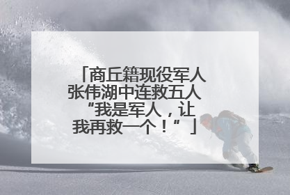 商丘籍现役军人张伟湖中连救五人 “我是军人，让我再救一个！”