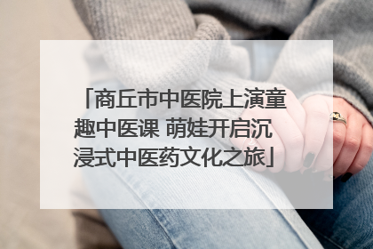 商丘市中医院上演童趣中医课 萌娃开启沉浸式中医药文化之旅