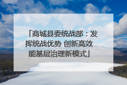 商城县委统战部：发挥统战优势 创新高效能基层治理新模式