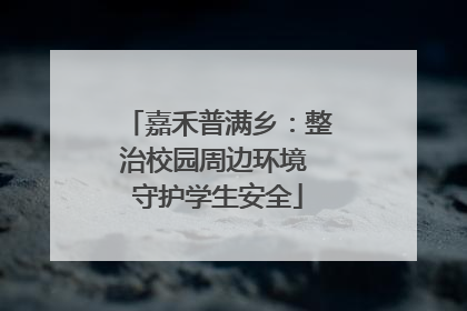 嘉禾普满乡：整治校园周边环境 守护学生安全