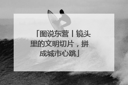 图说东营丨镜头里的文明切片，拼成城市心跳