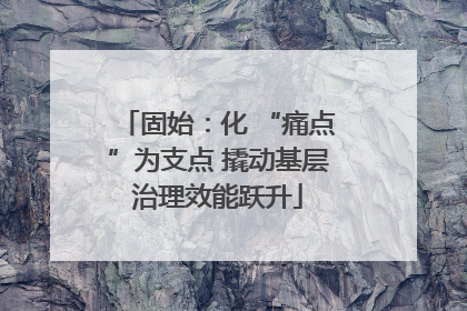 固始：化 “痛点”为支点 撬动基层治理效能跃升