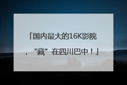 国内最大的16K影院，“藏”在四川巴中！