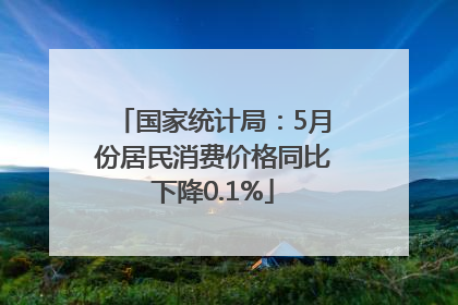 国家统计局：5月份居民消费价格同比下降0.1%