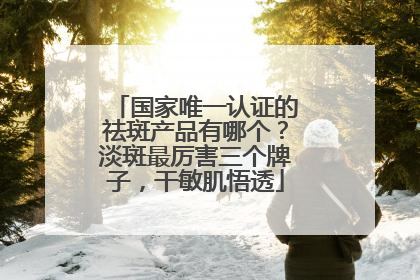 国家唯一认证的祛斑产品有哪个？淡斑最厉害三个牌子，干敏肌悟透