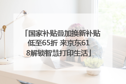 国家补贴叠加换新补贴低至65折 来京东618解锁智慧打印生活