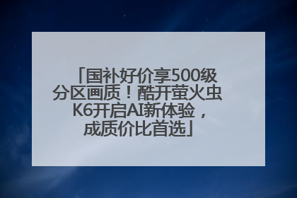 国补好价享500级分区画质！酷开萤火虫K6开启AI新体验，成质价比首选