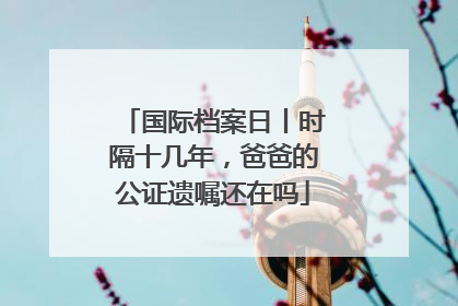 国际档案日丨时隔十几年，爸爸的公证遗嘱还在吗