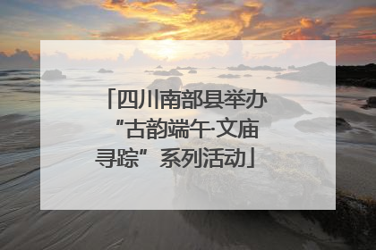 四川南部县举办“古韵端午·文庙寻踪”系列活动