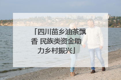 四川苗乡油茶飘香 民族类资金助力乡村振兴