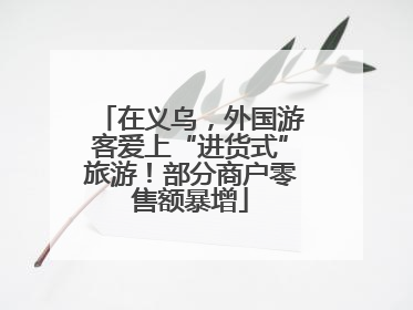 在义乌，外国游客爱上“进货式”旅游！部分商户零售额暴增