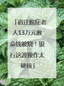 宿迁癌症老人13万元救命钱被烧！银行这波操作太硬核