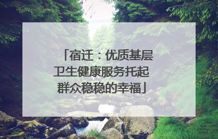 宿迁：优质基层卫生健康服务托起群众稳稳的幸福