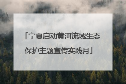 宁夏启动黄河流域生态保护主题宣传实践月