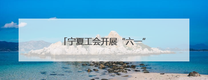 宁夏工会开展“六一”国际儿童节关爱活动