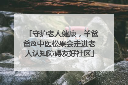 守护老人健康，羊爸爸&中医松果会走进老人认知障碍友好社区