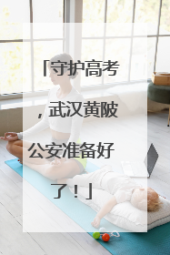 守护高考，武汉黄陂公安准备好了！