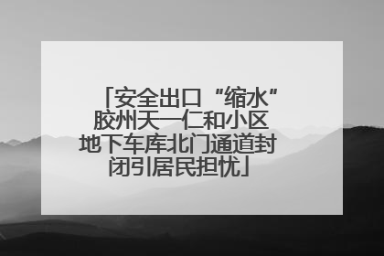 安全出口“缩水” 胶州天一仁和小区地下车库北门通道封闭引居民担忧