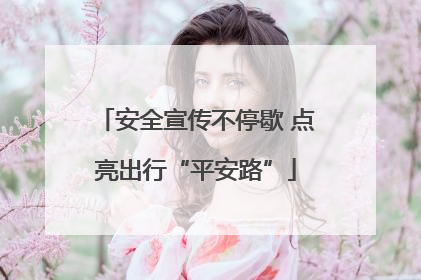 安全宣传不停歇 点亮出行“平安路”