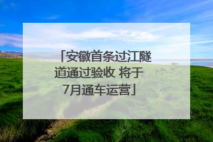 安徽首条过江隧道通过验收 将于7月通车运营