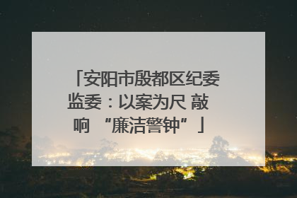 安阳市殷都区纪委监委：以案为尺 敲响 “廉洁警钟”