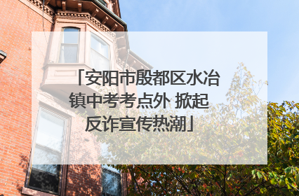 安阳市殷都区水冶镇中考考点外 掀起反诈宣传热潮