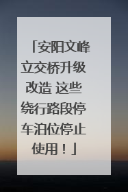 安阳文峰立交桥升级改造 这些绕行路段停车泊位停止使用！