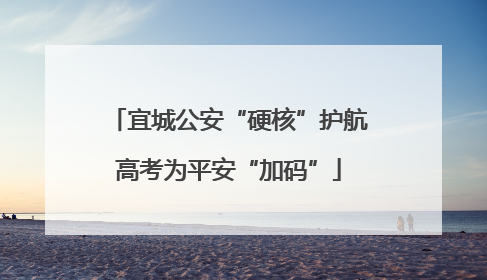 宜城公安“硬核”护航高考为平安“加码”