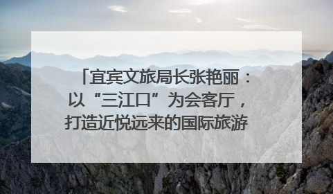 宜宾文旅局长张艳丽：以“三江口”为会客厅，打造近悦远来的国际旅游城市｜文旅局长说