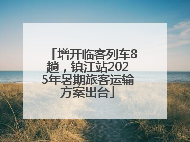 增开临客列车8趟，镇江站2025年暑期旅客运输方案出台