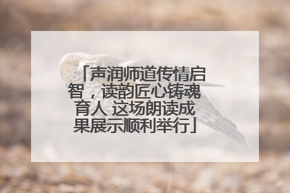 声润师道传情启智，读韵匠心铸魂育人 这场朗读成果展示顺利举行