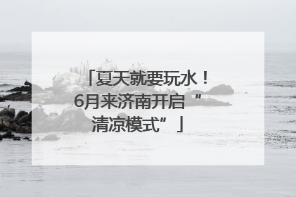 夏天就要玩水！6月来济南开启“清凉模式”