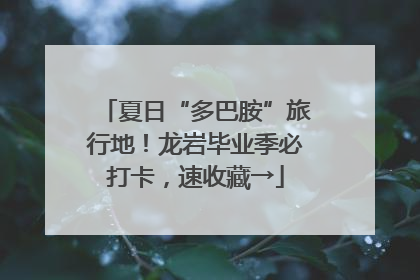 夏日“多巴胺”旅行地！龙岩毕业季必打卡，速收藏→