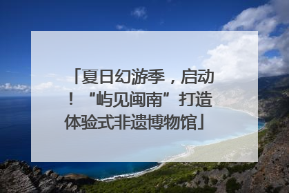夏日幻游季，启动！“屿见闽南”打造体验式非遗博物馆