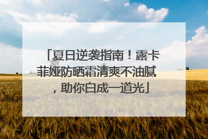 夏日逆袭指南！露卡菲娅防晒霜清爽不油腻，助你白成一道光