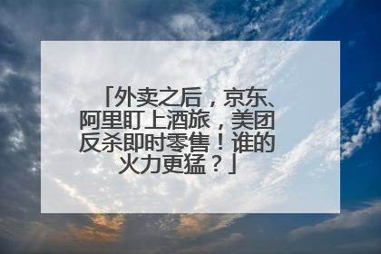 外卖之后，京东、阿里盯上酒旅，美团反杀即时零售！谁的火力更猛？