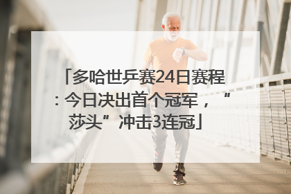 多哈世乒赛24日赛程：今日决出首个冠军，“莎头”冲击3连冠
