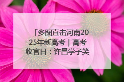 多图直击河南2025年新高考｜高考收官日：许昌学子笑迎鲜花与祝福