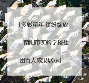 多彩童年 缤纷绽放——南阳市实验学校社团育人成果展示