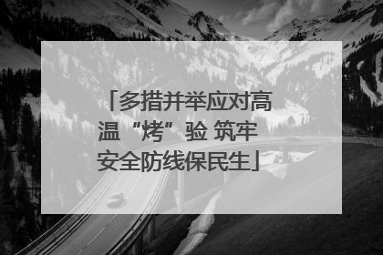 多措并举应对高温“烤”验 筑牢安全防线保民生