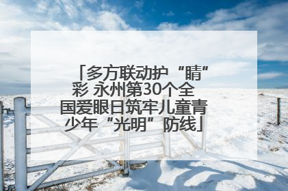 多方联动护“睛”彩 永州第30个全国爱眼日筑牢儿童青少年“光明”防线