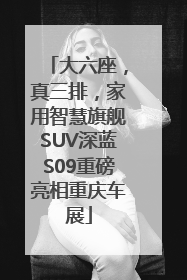大六座，真三排，家用智慧旗舰SUV深蓝S09重磅亮相重庆车展