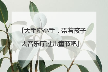 大手牵小手，带着孩子去音乐厅过儿童节吧