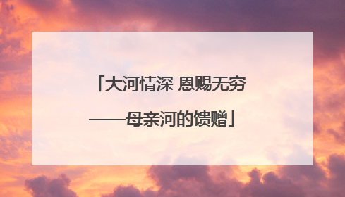 大河情深 恩赐无穷——母亲河的馈赠